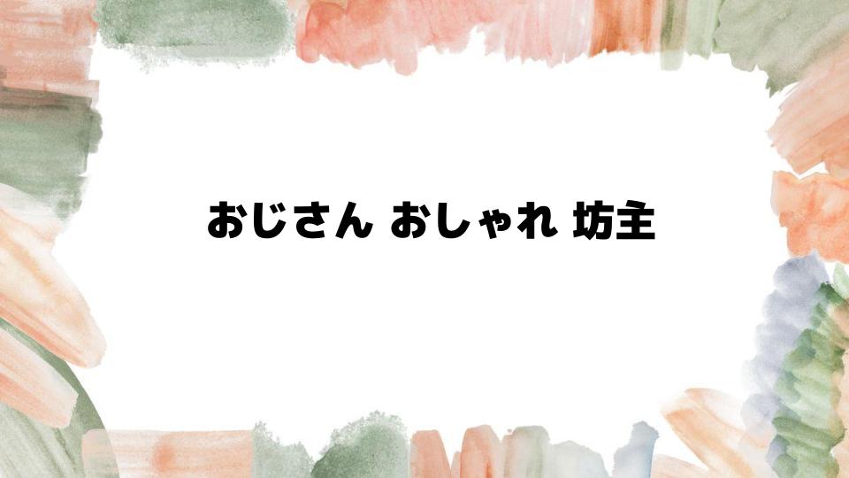 おじさんおしゃれ坊主の魅力とポイント